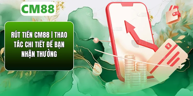 Rút Tiền CM88 | Thao Tác Chi Tiết Để Bạn Nhận Thưởng