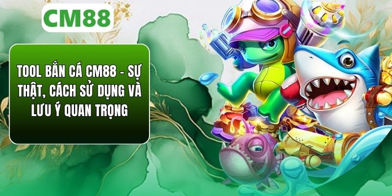 Tool Bắn Cá Cm88 – Sự Thật Cùng Cách Sử Dụng Và Lưu Ý Quan Trọng